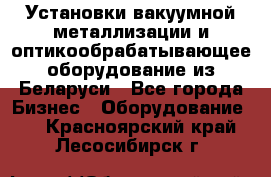 Установки вакуумной металлизации и оптикообрабатывающее оборудование из Беларуси - Все города Бизнес » Оборудование   . Красноярский край,Лесосибирск г.